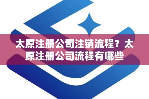太原注册公司注销流程？太原注册公司流程有哪些