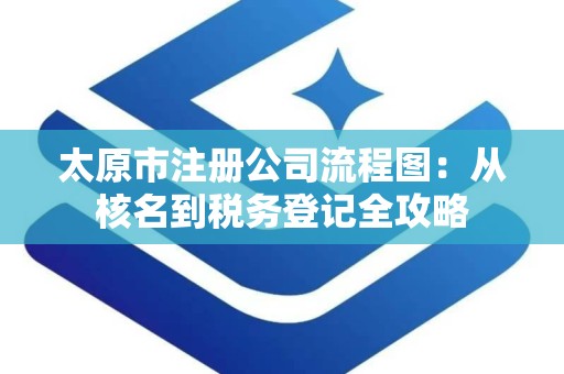 太原市注册公司流程图：从核名到税务登记全攻略