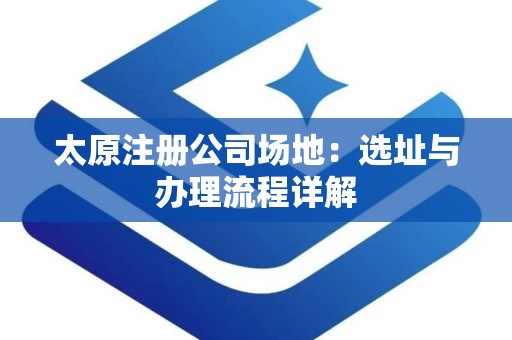 太原注册公司场地：选址与办理流程详解