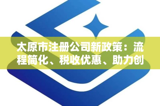 太原市注册公司新政策：流程简化、税收优惠、助力创业发展
