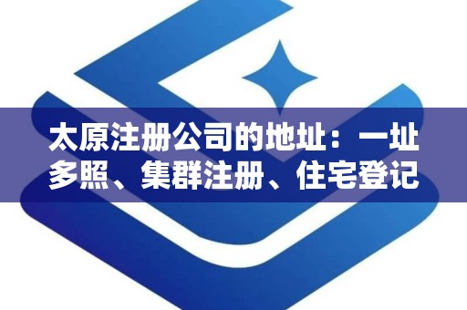 太原注册公司的地址：一址多照、集群注册、住宅登记与虚拟地址解析