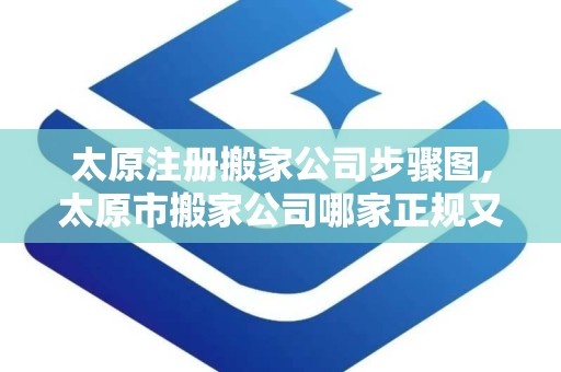太原注册搬家公司步骤图,太原市搬家公司哪家正规又便宜