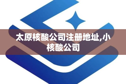 太原核酸公司注册地址,小核酸公司