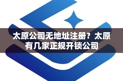 太原公司无地址注册？太原有几家正规开锁公司