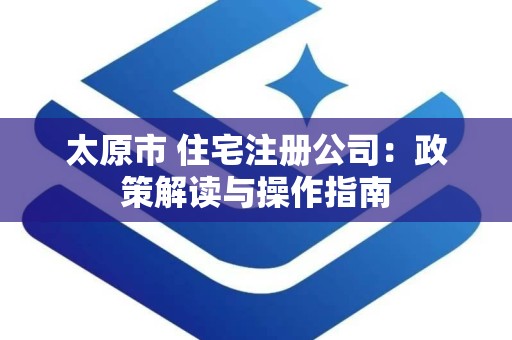 太原市 住宅注册公司：政策解读与操作指南