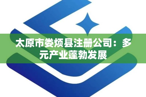 太原市娄烦县注册公司：多元产业蓬勃发展