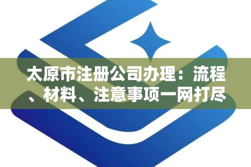 太原市注册公司办理：流程、材料、注意事项一网打尽