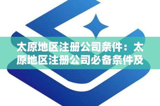 太原地区注册公司条件：太原地区注册公司必备条件及流程解析