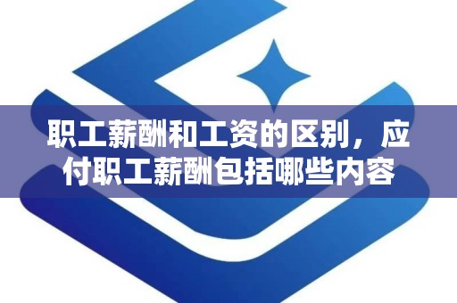 职工薪酬和工资的区别，应付职工薪酬包括哪些内容