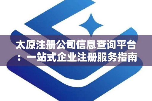 太原注册公司信息查询平台：一站式企业注册服务指南