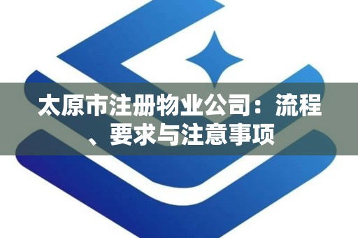 太原市注册物业公司：流程、要求与注意事项