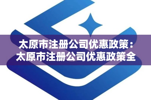 太原市注册公司优惠政策：太原市注册公司优惠政策全面解读