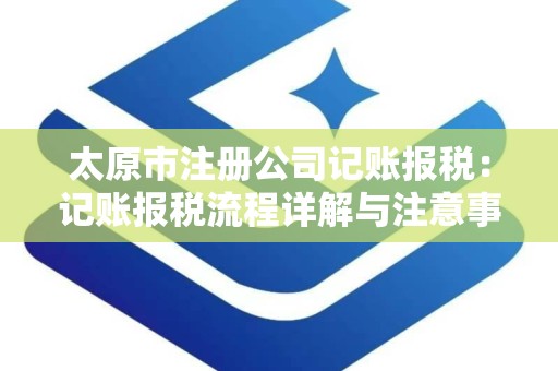 太原市注册公司记账报税：记账报税流程详解与注意事项