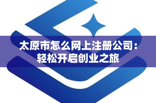 太原市怎么网上注册公司：轻松开启创业之旅