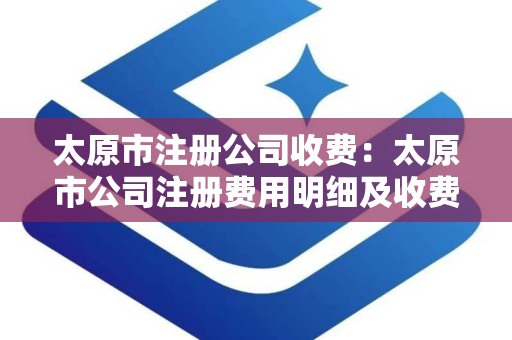 太原市注册公司收费：太原市公司注册费用明细及收费标准解析