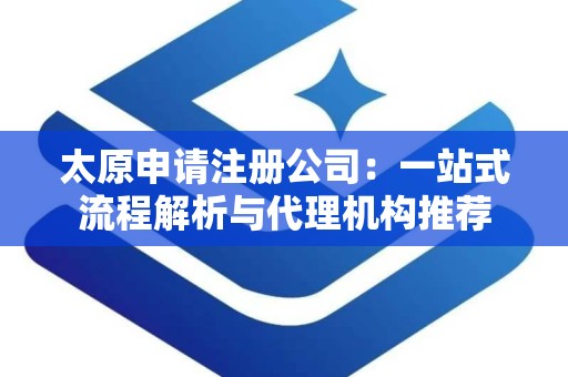 太原申请注册公司：一站式流程解析与代理机构推荐