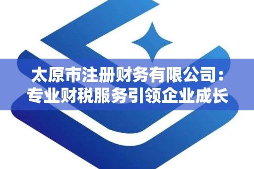 太原市注册财务有限公司：专业财税服务引领企业成长