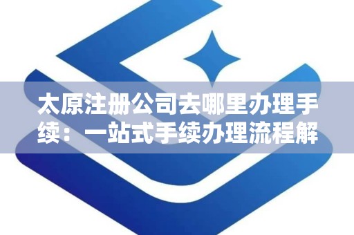 太原注册公司去哪里办理手续：一站式手续办理流程解析