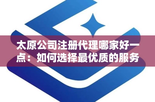 太原公司注册代理哪家好一点：如何选择最优质的服务机构