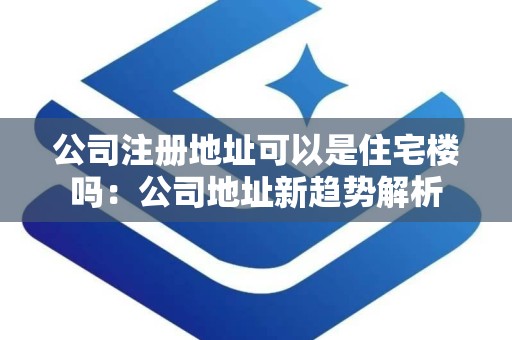 公司注册地址可以是住宅楼吗：公司地址新趋势解析