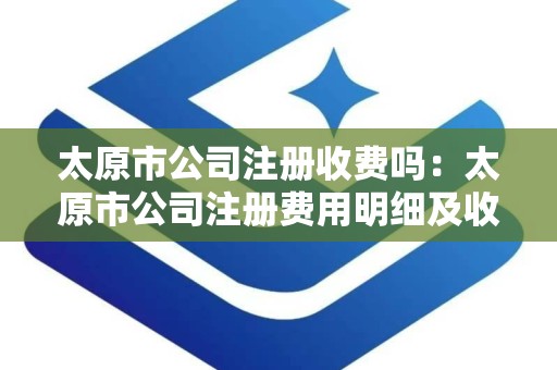 太原市公司注册收费吗：太原市公司注册费用明细及收费标准解读