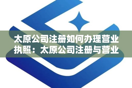 太原公司注册如何办理营业执照：太原公司注册与营业执照办理全攻略