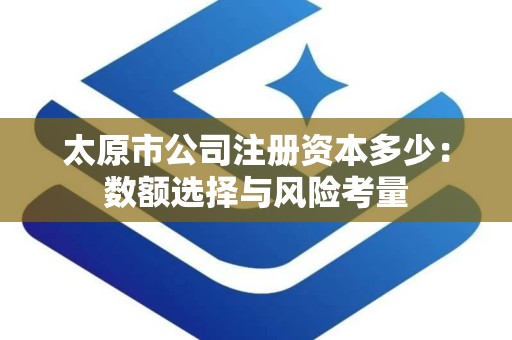 太原市公司注册资本多少：数额选择与风险考量
