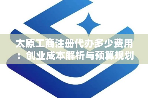 太原工商注册代办多少费用：创业成本解析与预算规划