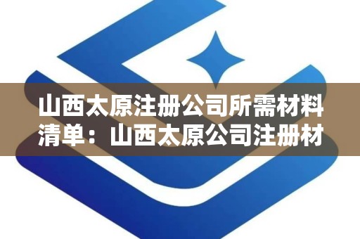 山西太原注册公司所需材料清单：山西太原公司注册材料清单详解