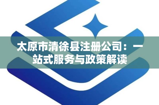 太原市清徐县注册公司：一站式服务与政策解读