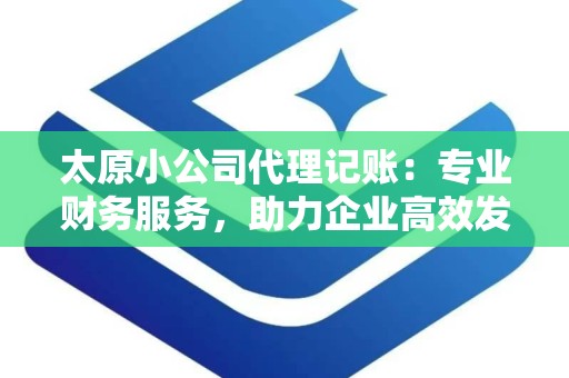 太原小公司代理记账：专业财务服务，助力企业高效发展