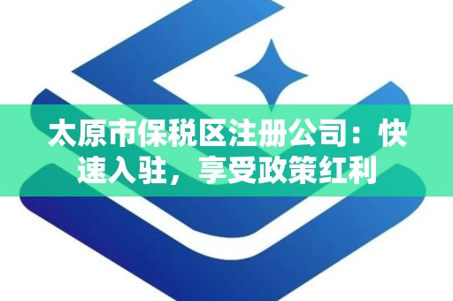 太原市保税区注册公司：快速入驻，享受政策红利