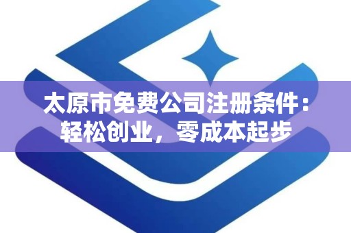 太原市免费公司注册条件：轻松创业，零成本起步