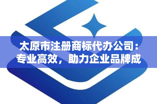 太原市注册商标代办公司：专业高效，助力企业品牌成长