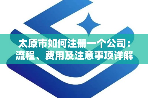 太原市如何注册一个公司：流程、费用及注意事项详解