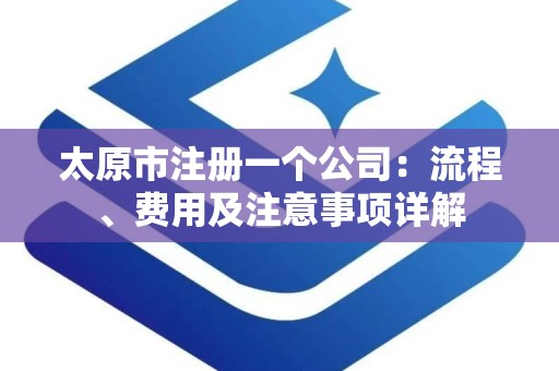 太原市注册一个公司：流程、费用及注意事项详解