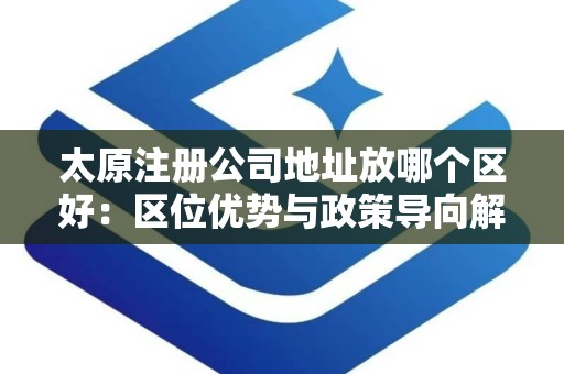 太原注册公司地址放哪个区好：区位优势与政策导向解析