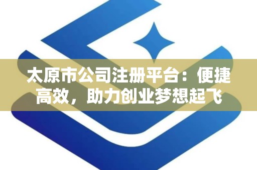太原市公司注册平台：便捷高效，助力创业梦想起飞