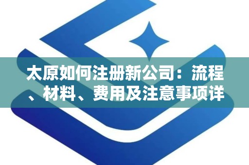 太原如何注册新公司：流程、材料、费用及注意事项详解