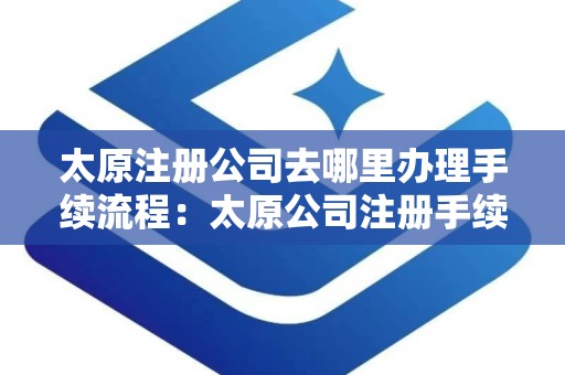 太原注册公司去哪里办理手续流程：太原公司注册手续办理全攻略