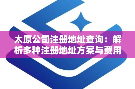太原公司注册地址查询：解析多种注册地址方案与费用