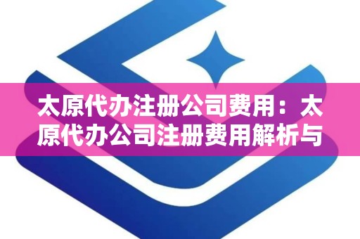 太原代办注册公司费用：太原代办公司注册费用解析与预算指南
