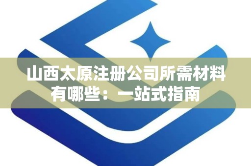 山西太原注册公司所需材料有哪些：一站式指南
