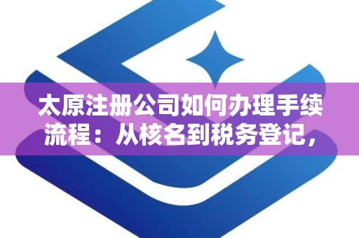 太原注册公司如何办理手续流程：从核名到税务登记，一步到位！