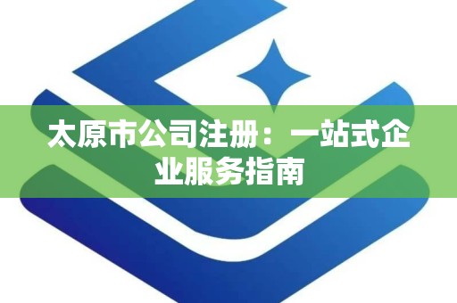 太原市公司注册：一站式企业服务指南