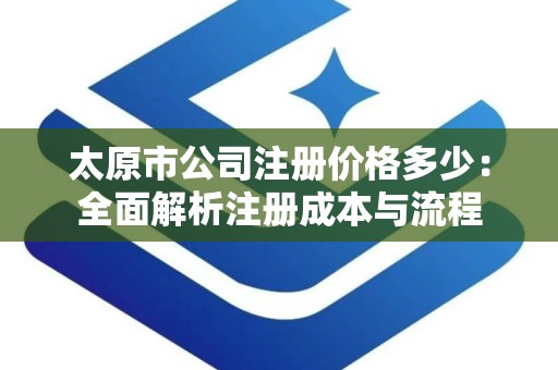 太原市公司注册价格多少：全面解析注册成本与流程