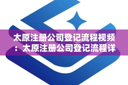 太原注册公司登记流程视频：太原注册公司登记流程详解
