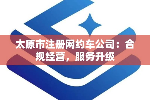 太原市注册网约车公司：合规经营，服务升级
