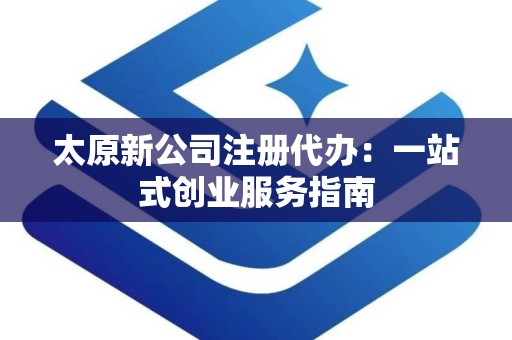 太原新公司注册代办：一站式创业服务指南