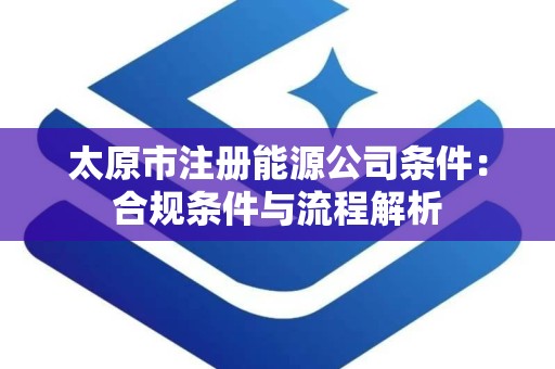 太原市注册能源公司条件：合规条件与流程解析